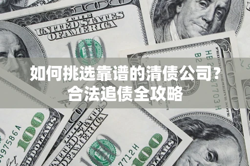 武汉如何挑选靠谱的清债公司？合法追债全攻略