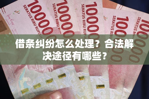 武汉借条纠纷怎么处理？合法解决途径有哪些？