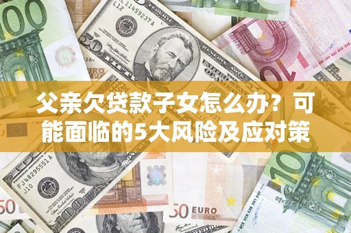武汉父亲欠贷款子女怎么办？可能面临的5大风险及应对策略