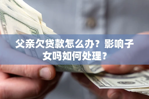 武汉父亲欠贷款怎么办？影响子女吗如何处理？
