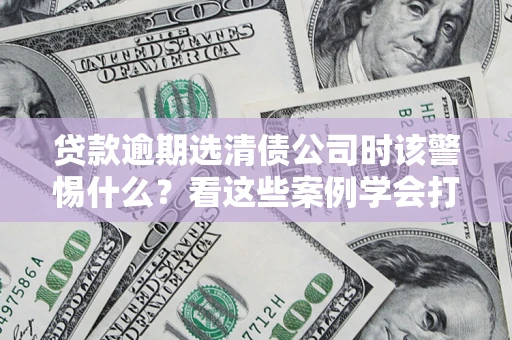 武汉贷款逾期选清债公司时该警惕什么？看这些案例学会打翻身仗