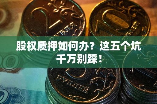 武汉股权质押如何办？这五个坑千万别踩！
