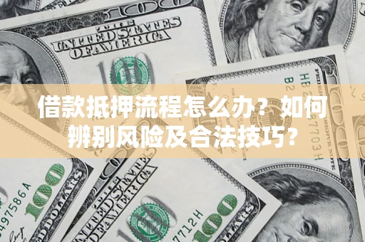 武汉借款抵押流程怎么办？如何辨别风险及合法技巧？
