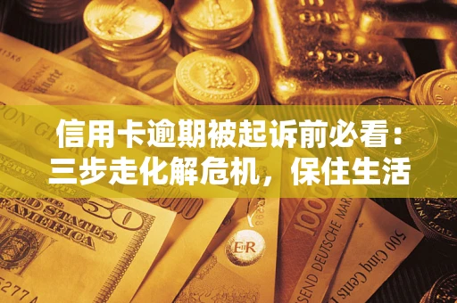 武汉信用卡逾期被起诉前必看：三步走化解危机，保住生活尊严