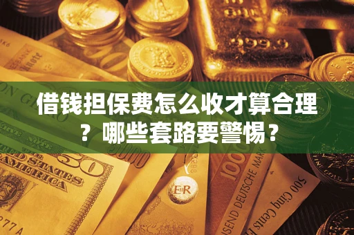 武汉借钱担保费怎么收才算合理？哪些套路要警惕？