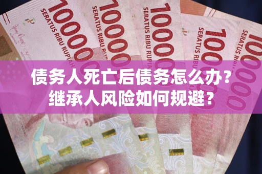 武汉债务人死亡后债务怎么办？继承人风险如何规避？