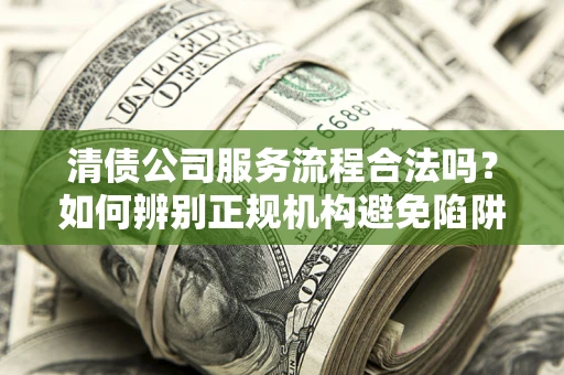 武汉清债公司服务流程合法吗？如何辨别正规机构避免陷阱？