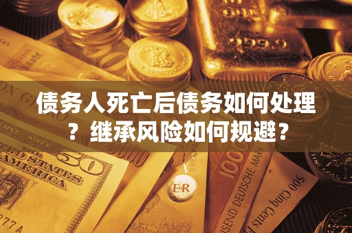 武汉债务人死亡后债务如何处理？继承风险如何规避？