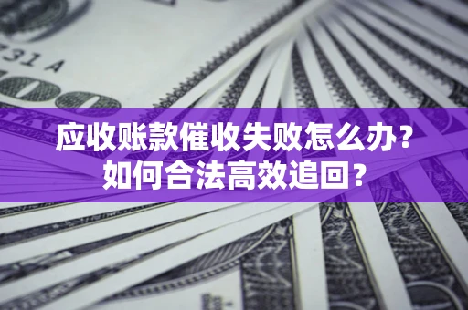 武汉应收账款催收失败怎么办？如何合法高效追回？