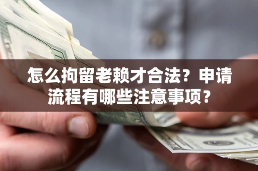 武汉怎么拘留老赖才合法？申请流程有哪些注意事项？
