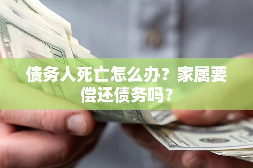 武汉债务人死亡怎么办？家属要偿还债务吗？