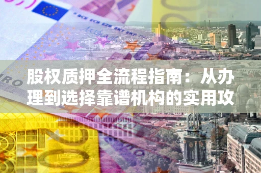 武汉股权质押全流程指南：从办理到选择靠谱机构的实用攻略