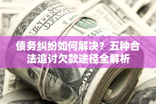 武汉债务纠纷如何解决？五种合法追讨欠款途径全解析