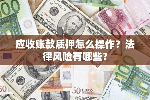 武汉应收账款质押怎么操作？法律风险有哪些？