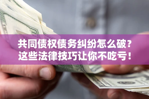 武汉共同债权债务纠纷怎么破？这些法律技巧让你不吃亏！