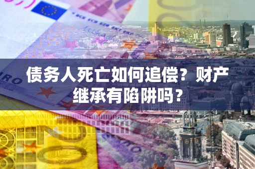 武汉债务人死亡如何追偿？财产继承有陷阱吗？