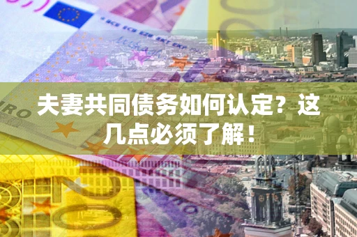武汉夫妻共同债务如何认定？这几点必须了解！