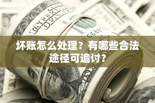 武汉坏账怎么处理？有哪些合法途径可追讨？