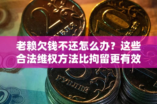 武汉老赖欠钱不还怎么办？这些合法维权方法比拘留更有效