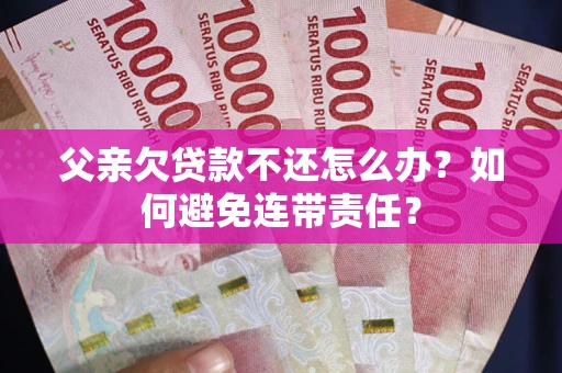 武汉父亲欠贷款不还怎么办？如何避免连带责任？