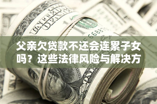 武汉父亲欠贷款不还会连累子女吗？这些法律风险与解决方法要早知道！