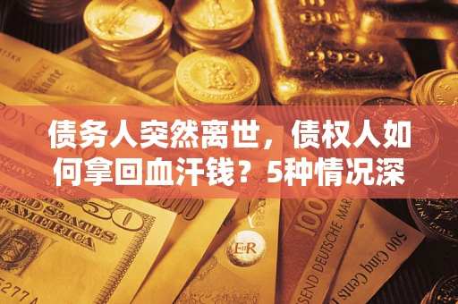 武汉债务人突然离世，债权人如何拿回血汗钱？5种情况深度解析