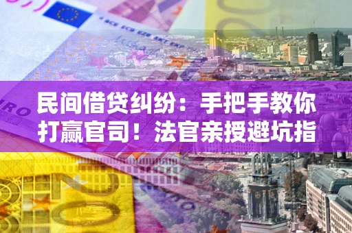 武汉民间借贷纠纷：手把手教你打赢官司！法官亲授避坑指南