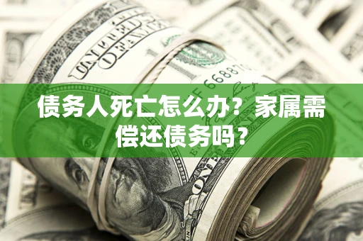 武汉债务人死亡怎么办？家属需偿还债务吗？