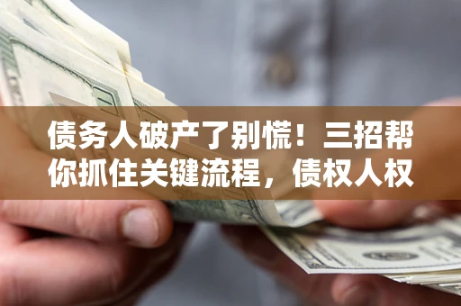 武汉债务人破产了别慌！三招帮你抓住关键流程，债权人权益不再缩水