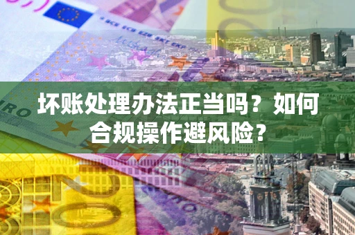 武汉坏账处理办法正当吗？如何合规操作避风险？