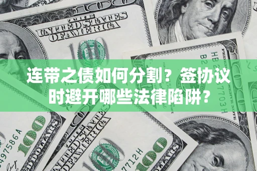武汉连带之债如何分割？签协议时避开哪些法律陷阱？