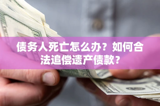 武汉债务人死亡怎么办？如何合法追偿遗产债款？