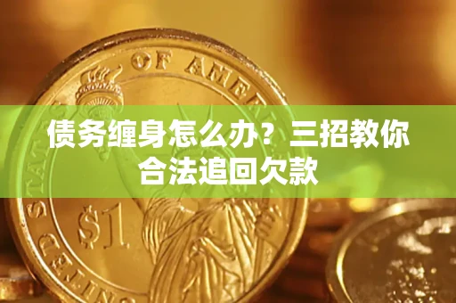 武汉债务缠身怎么办？三招教你合法追回欠款