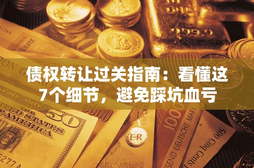 武汉债权转让过关指南：看懂这7个细节，避免踩坑血亏