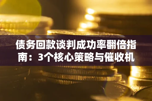 武汉债务回款谈判成功率翻倍指南：3个核心策略与催收机构避坑法则