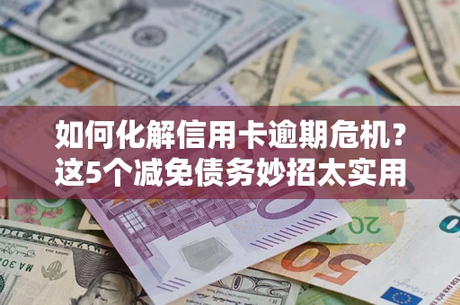 武汉如何化解信用卡逾期危机？这5个减免债务妙招太实用