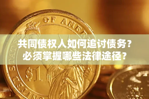 武汉共同债权人如何追讨债务？必须掌握哪些法律途径？