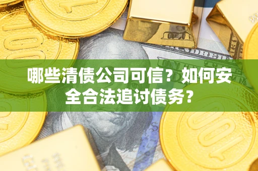 武汉哪些清债公司可信？如何安全合法追讨债务？