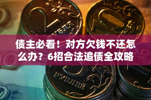 武汉债主必看！对方欠钱不还怎么办？6招合法追债全攻略