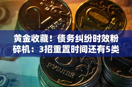 武汉黄金收藏！债务纠纷时效粉碎机：3招重置时间还有5类不设年限的特殊债务