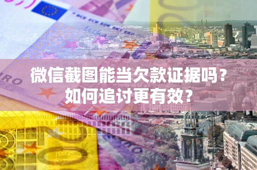 武汉微信截图能当欠款证据吗？如何追讨更有效？