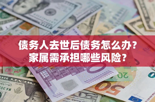 武汉债务人去世后债务怎么办？家属需承担哪些风险？