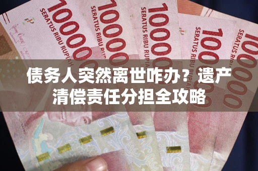 武汉债务人突然离世咋办？遗产清偿责任分担全攻略