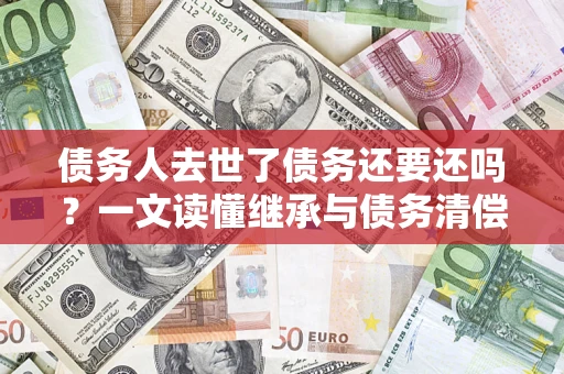 武汉债务人去世了债务还要还吗？一文读懂继承与债务清偿