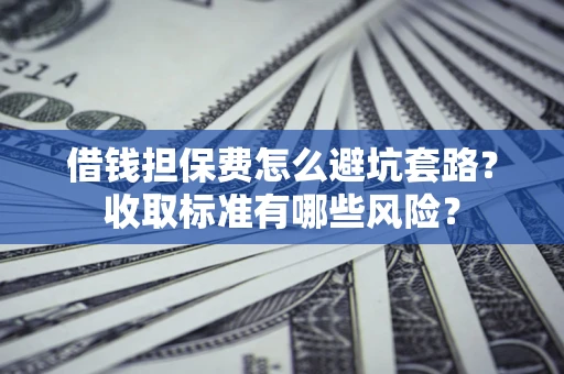 武汉借钱担保费怎么避坑套路？收取标准有哪些风险？