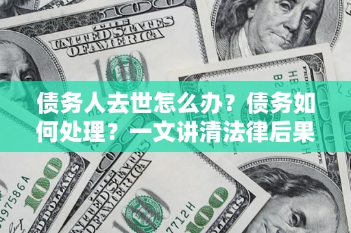 武汉债务人去世怎么办？债务如何处理？一文讲清法律后果