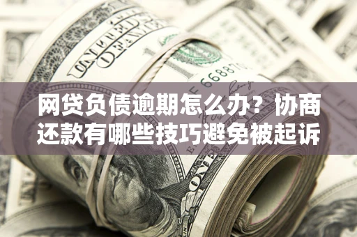 武汉网贷负债逾期怎么办？协商还款有哪些技巧避免被起诉？