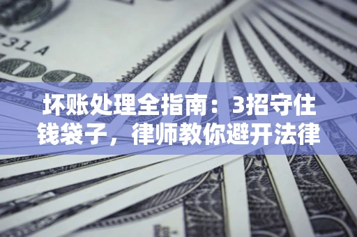 武汉坏账处理全指南：3招守住钱袋子，律师教你避开法律雷区