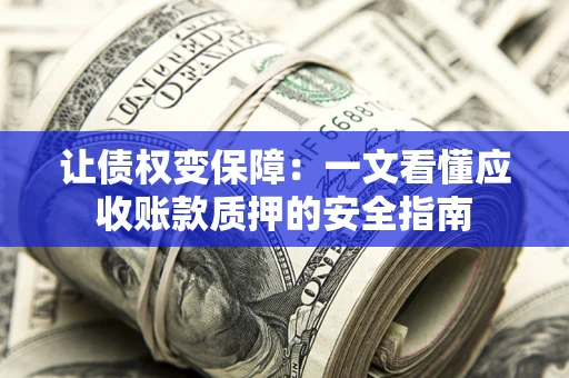 武汉让债权变保障：一文看懂应收账款质押的安全指南