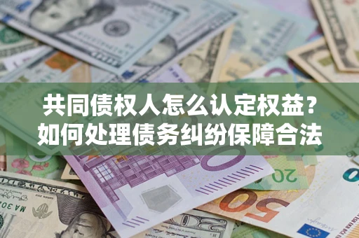 武汉共同债权人怎么认定权益？如何处理债务纠纷保障合法权益？
